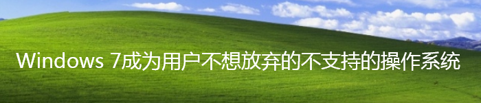 Windows 7成为用户不想放弃的不支持的系统