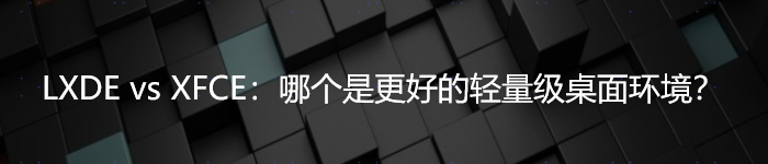 LXDE vs XFCE:哪个是更好的轻量级桌面环境？