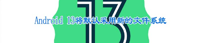 Android 13将默认采用新的文件系统